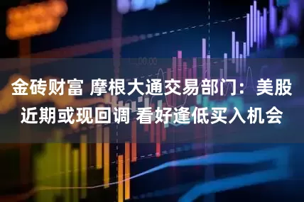 金砖财富 摩根大通交易部门：美股近期或现回调 看好逢低买入机会
