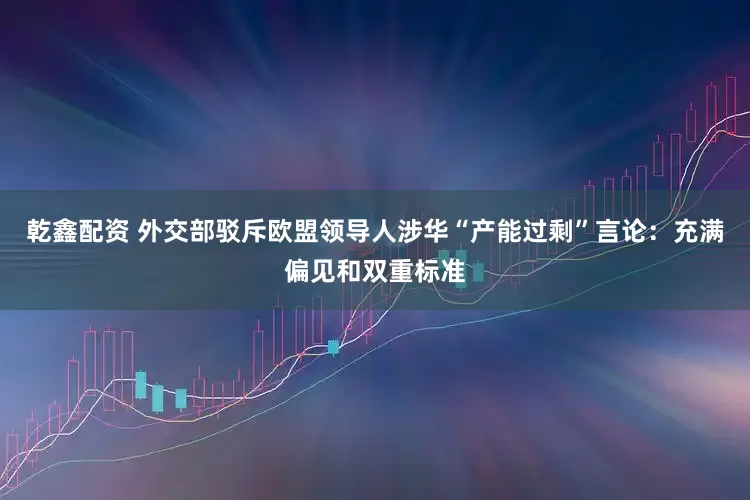 乾鑫配资 外交部驳斥欧盟领导人涉华“产能过剩”言论：充满偏见和双重标准