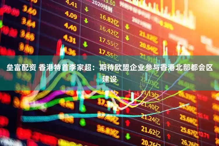 垒富配资 香港特首李家超：期待欧盟企业参与香港北部都会区建设