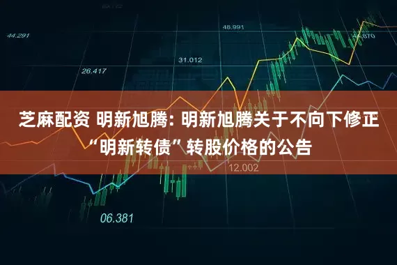 芝麻配资 明新旭腾: 明新旭腾关于不向下修正“明新转债”转股价格的公告