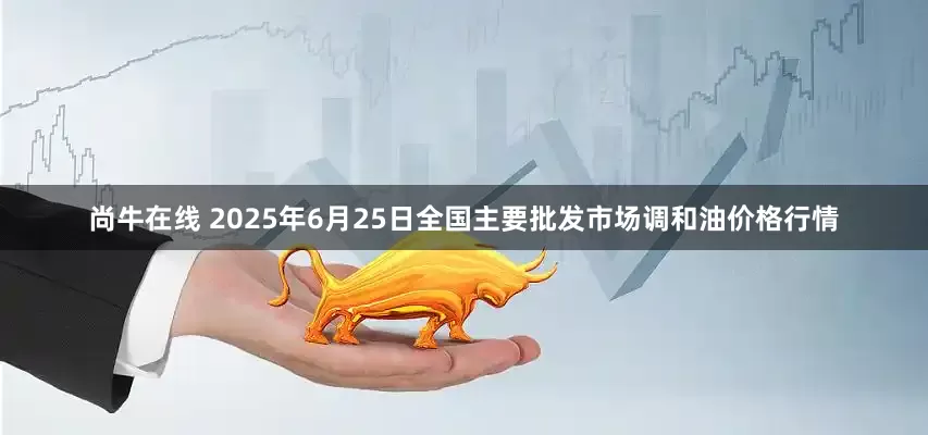 尚牛在线 2025年6月25日全国主要批发市场调和油价格行情