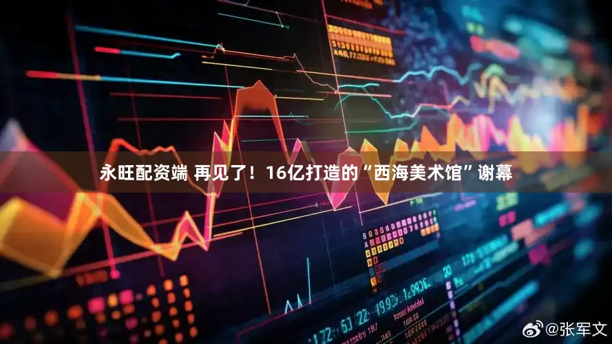 永旺配资端 再见了！16亿打造的“西海美术馆”谢幕