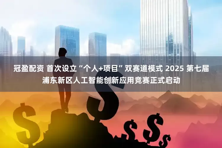 冠盈配资 首次设立“个人+项目”双赛道模式 2025 第七届浦东新区人工智能创新应用竞赛正式启动