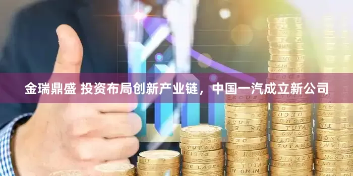金瑞鼎盛 投资布局创新产业链，中国一汽成立新公司