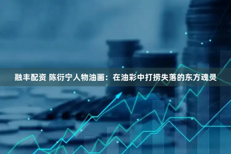 融丰配资 陈衍宁人物油画：在油彩中打捞失落的东方魂灵