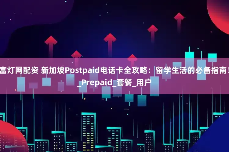 富灯网配资 新加坡Postpaid电话卡全攻略：留学生活的必备指南！_Prepaid_套餐_用户