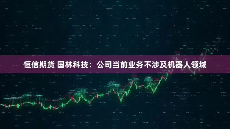 恒信期货 国林科技：公司当前业务不涉及机器人领域