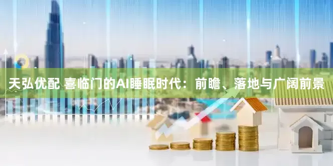 天弘优配 喜临门的AI睡眠时代：前瞻、落地与广阔前景