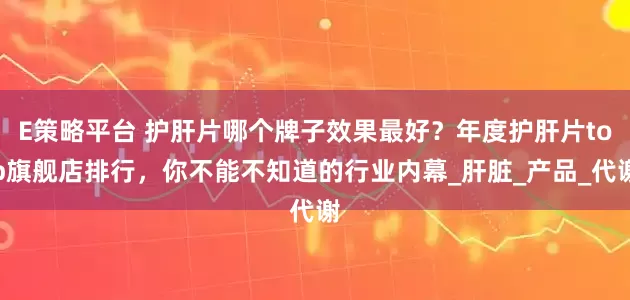 E策略平台 护肝片哪个牌子效果最好？年度护肝片top旗舰店排行，你不能不知道的行业内幕_肝脏_产品_代谢