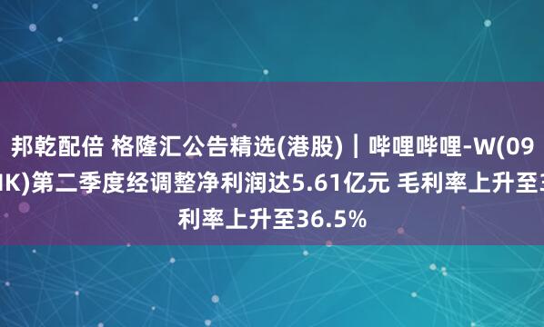 邦乾配倍 格隆汇公告精选(港股)︱哔哩哔哩-W(09626.HK)第二季度经调整净利润达5.61亿元 毛利率上升至36.5%