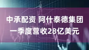 中承配资 阿什泰德集团一季度营收28亿美元
