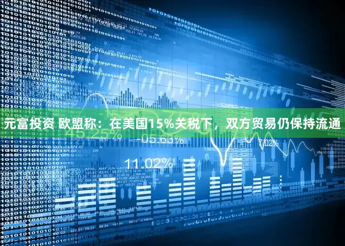 元富投资 欧盟称：在美国15%关税下，双方贸易仍保持流通