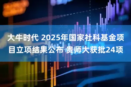 大牛时代 2025年国家社科基金项目立项结果公布 贵师大获批24项
