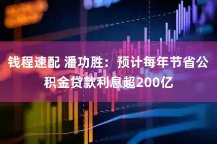 钱程速配 潘功胜：预计每年节省公积金贷款利息超200亿