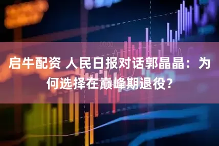 启牛配资 人民日报对话郭晶晶：为何选择在巅峰期退役？