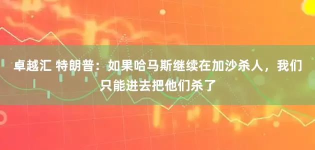 卓越汇 特朗普：如果哈马斯继续在加沙杀人，我们只能进去把他们杀了