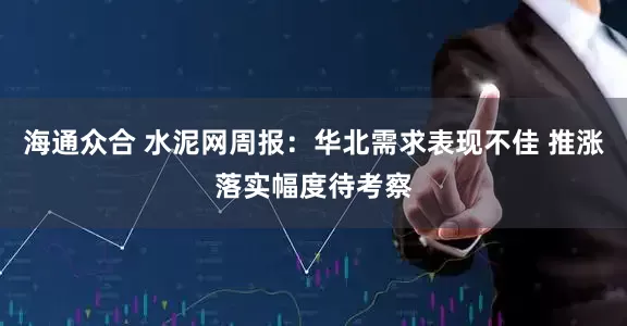 海通众合 水泥网周报：华北需求表现不佳 推涨落实幅度待考察