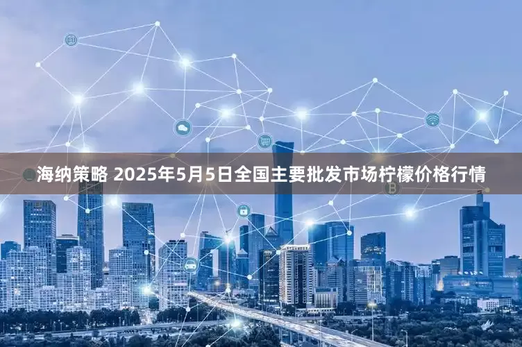 海纳策略 2025年5月5日全国主要批发市场柠檬价格行情