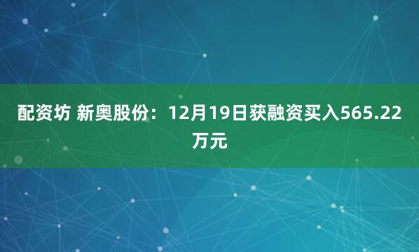 配资坊 新奥股份：12月19日获融资买入565.22万元