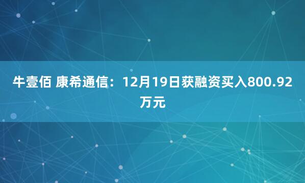 牛壹佰 康希通信：12月19日获融资买入800.92万元