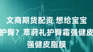 文商期货配资 想给宝宝长效护臀？萃莳礼护臀霜强健皮脂膜