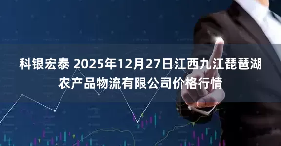 科银宏泰 2025年12月27日江西九江琵琶湖农产品物流有限公司价格行情